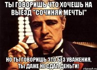 ты говоришь что хочешь на выезд "Сочиняй Мечты" Но ты говоришь это без уважения, ты даже не сдал деньги!