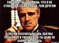 Сначала ты говоришь, что я не стану для тебя больше, чем другом А потом рассказываешь, как мы трахались в твоем сне, а ты даже не сопротивлялась