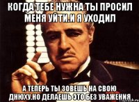 Когда тебе нужна ты просил меня уйти.И я уходил А теперь ты зовешь на свою днюху.Но делаешь это без уважения