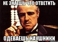 Не знаешь что ответить Одеваешь наушники