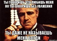 Ты говоришь что любишь меня Но ты говоришь без уважения Ты даже не называешь меня Богди