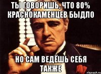 ТЫ ГОВОРИШЬ, ЧТО 80% КРАСНОКАМЕНЦЕВ БЫДЛО НО САМ ВЕДЁШЬ СЕБЯ ТАКЖЕ