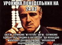 Уроки на понедельник на 24.03 Англ.м -сочинение "My Future" Укр.м. - сочинение одно из трёх "Людина в світі речей","Що необхідно марально і доховної людині","украхнский національний характер"