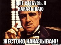 Я не стебусь. Я наказываю ЖЕСТОКО НАКАЗЫВАЮ!