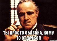  ты просто обязана, кому то отдаться