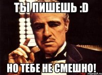 ТЫ ПИШЕШЬ :D НО ТЕБЕ НЕ СМЕШНО!