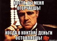 Костя, ты меня огорчаешь! Когда в конторе деньги остовляешь!