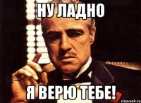 Ну ладно Я верю тебе!