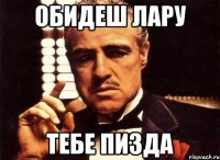 Обидеш Лару Тебе пизда