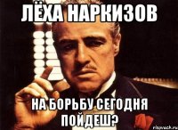 лёха наркизов на борьбу сегодня пойдеш?