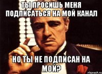 ТЫ ПРОСИШЬ МЕНЯ ПОДПИСАТЬСЯ НА МОЙ КАНАЛ НО ТЫ НЕ ПОДПИСАН НА МОЙ?