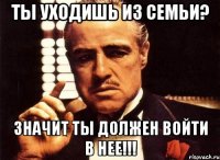 ты уходишь из семьи? значит ты должен войти в нее!!!