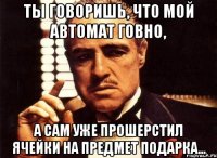 Ты говоришь, что мой автомат говно, а сам уже прошерстил ячейки на предмет подарка...