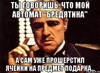 Ты говоришь, что мой автомат "Бредятина" А сам уже прошерстил ячейки на предмет подарка...