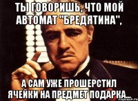 Ты говоришь, что мой автомат "Бредятина", А сам уже прошерстил ячейки на предмет подарка...