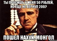 Ты просишь у меня 50 рублей, но еще не вернул 200? Пошел нахуй, монгол