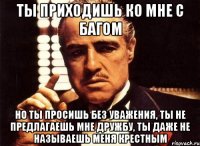 ты приходишь ко мне с багом но ты просишь без уважения, ты не предлагаешь мне дружбу, ты даже не называешь меня крестным