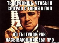 Ты просишь, чтобы я сыграл с тобой в лол но ты тупой рак, называющий себя про