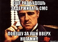 ещё раз будешь задерживать смс повешу за уши вверх ногами!!