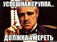 Успешная группа... Должна умереть