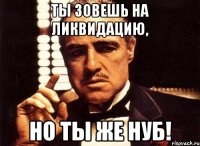 Ты зовешь на ликвидацию, но ты же нуб!