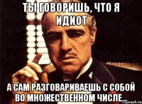 Ты говоришь, что я идиот а сам разговариваешь с собой во множественном числе...