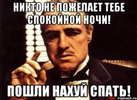 НИКТО НЕ ПОЖЕЛАЕТ ТЕБЕ СПОКОЙНОЙ НОЧИ! ПОШЛИ НАХУЙ СПАТЬ!