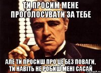 Ти просим мене проголосувати за тебе Але ти просиш про це без поваги, ти навіть не робиш мені сасай