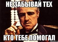 не забывай тех кто тебе помогал