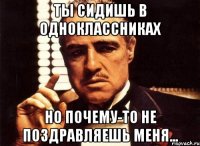 ты сидишь в одноклассниках но почему-то не поздравляешь меня...