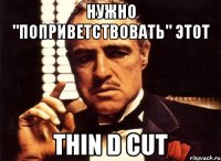 нужно "поприветствовать" этот Thin D Cut