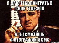 Я даю тебе поиграть в свой телефон А ты смотишь фотографии и смс