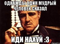 Однажды один мудрый человек сказал Иди нахуй :3