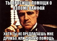 Ты просишь помощи о взломе вайфай Хотя ты не предлагаешь мне дружбу, или другую помощь