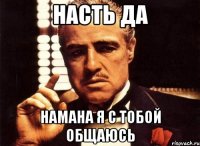 НАСТЬ ДА намана Я С ТОБОЙ ОБЩАЮСЬ