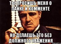 Ты просишь меня о лайке и комменте но делаешь это без должного уважения