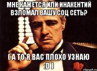 Мне кажется или Инакентий взломал вашу соц сеть? ( А то я вас плохо узнаю :D )