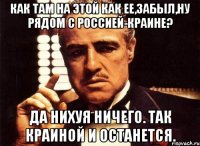 Как там на этой как ее,забыл,ну рядом с РОССИЕЙ-краине? Да нихуя ничего. Так краиной и останется.