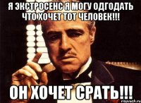 я экстросенс я могу одгодать что хочет тот человек!!! он хочет срать!!!