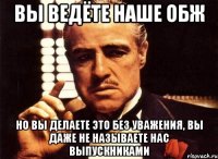 Вы ведёте наше ОБЖ но вы делаете это без уважения, вы даже не называете нас выпускниками