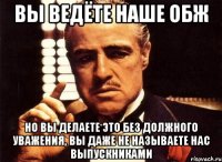 Вы ведёте наше ОБЖ но вы делаете это без должного уважения, вы даже не называете нас выпускниками