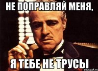 Не поправляй меня, я тебе не трусы