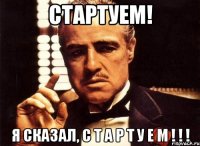 СТАРТУЕМ! я СКАЗАЛ, С Т А Р Т У Е М ! ! !