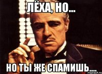 Лёха, но... Но ты же спамишь....