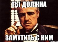 ты должна замутить с ним