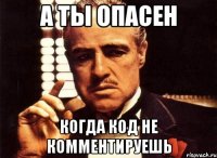 а ты опасен когда код не комментируешь