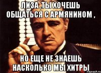 Лиза ,ты хочешь общаться с армянином , Но еще не знаешь насколько мы хитры