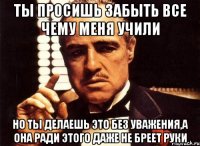 Ты просишь забыть все чему меня учили Но ты делаешь это без уважения,а она ради этого даже не бреет руки