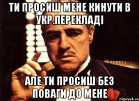 ти просиш мене кинути в укр.перекладі але ти просиш без поваги до мене