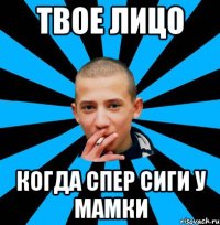 Твое лицо Когда спер сиги у мамки